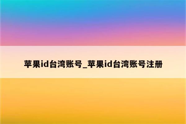 <strong>苹果id</strong>台湾账号_<strong>苹果id</strong>台湾账号注册