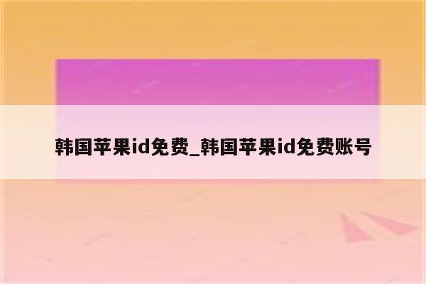 韩国<strong>苹果id</strong>免费_韩国<strong>苹果id</strong>免费账号