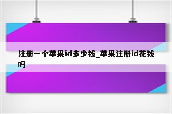 注册一个<strong>苹果id</strong>多少钱_苹果注册id花钱吗