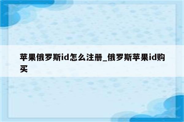 苹果俄罗斯id怎么注册_俄罗斯<strong>苹果id</strong>购买