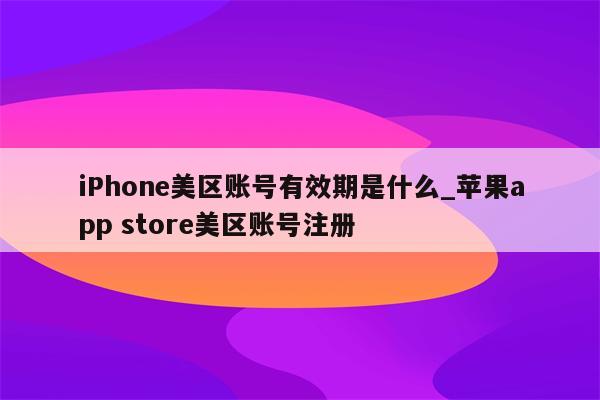 iPhone美区账号有效期是什么_<strong>苹果app</strong> store美区账号注册