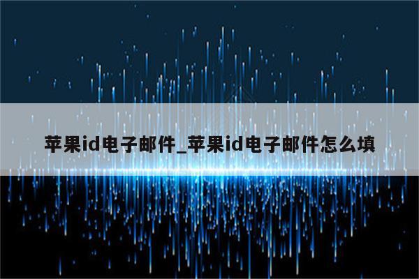 <strong>苹果id</strong>电子邮件_<strong>苹果id</strong>电子邮件怎么填