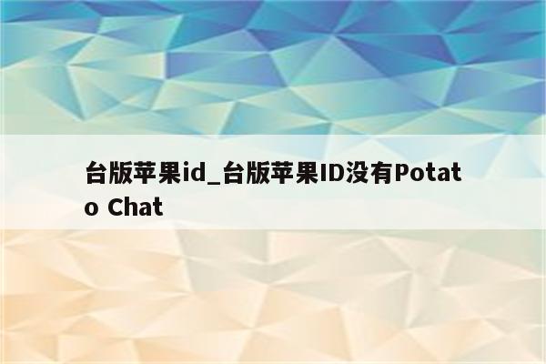 台版<strong>苹果id</strong>_台版<strong>苹果id</strong>没有Potato Chat