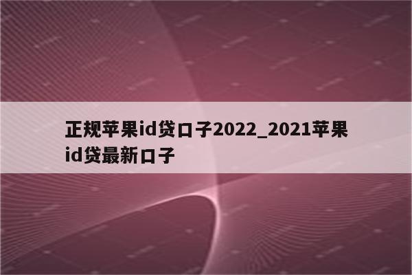 正规<strong>苹果id</strong>贷口子2022_2021<strong>苹果id</strong>贷最新口子