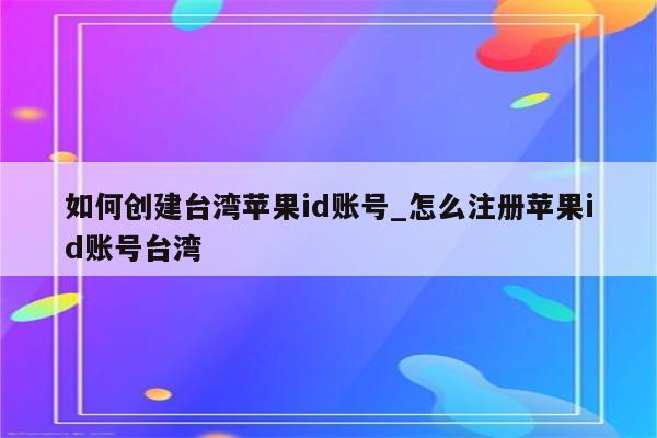 如何创建台湾<strong>苹果id</strong>账号_怎么注册<strong>苹果id</strong>账号台湾