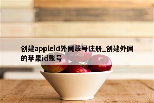 创建appleid外国账号注册_创建外国的<strong>苹果id</strong>账号
