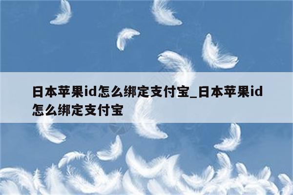 日本<strong>苹果id</strong>怎么绑定支付宝_日本<strong>苹果id</strong>怎么绑定支付宝