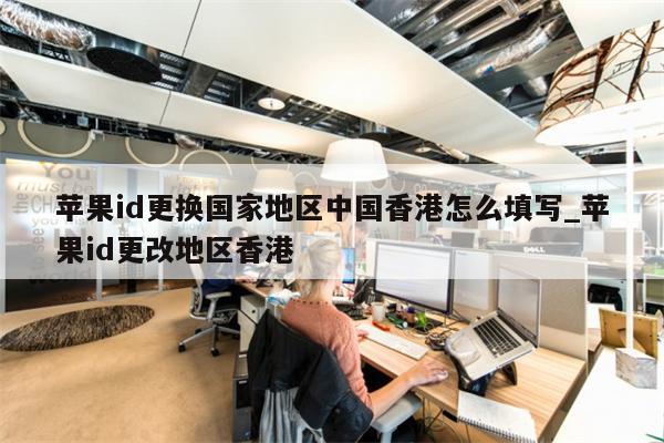 <strong>苹果id</strong>更换国家地区中国香港怎么填写_<strong>苹果id</strong>更改地区香港