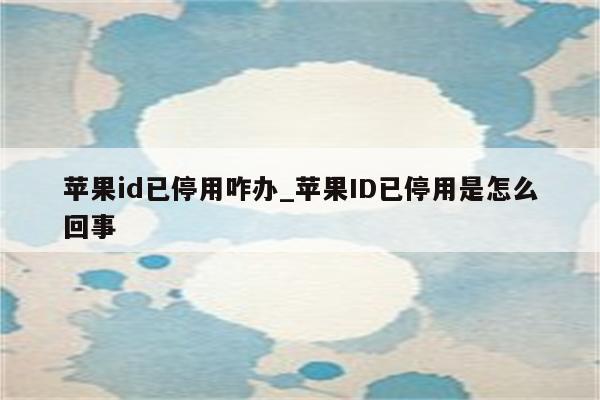 <strong>苹果id</strong>已停用咋办_<strong>苹果id</strong>已停用是怎么回事