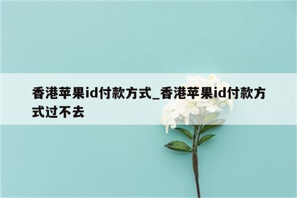 香港<strong>苹果id</strong>付款方式_香港<strong>苹果id</strong>付款方式过不去