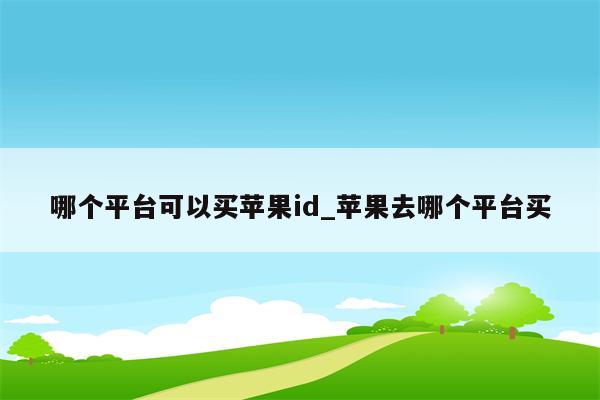 哪个平台可以买<strong>苹果id</strong>_苹果去哪个平台买