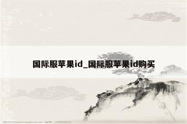 国际服<strong>苹果id</strong>_国际服<strong>苹果id</strong>购买