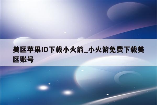 美区<strong>苹果id</strong>下载小火箭_小火箭免费下载美区账号