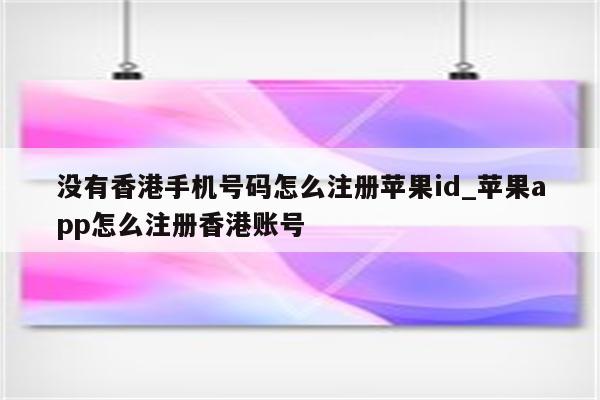 没有香港手机号码怎么注册苹果id_<strong>苹果app</strong>怎么注册香港账号