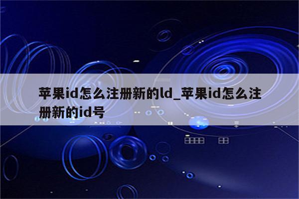 <strong>苹果id</strong>怎么注册新的ld_<strong>苹果id</strong>怎么注册新的id号
