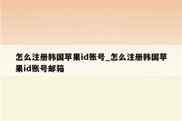 怎么注册韩国<strong>苹果id</strong>账号_怎么注册韩国<strong>苹果id</strong>账号邮箱