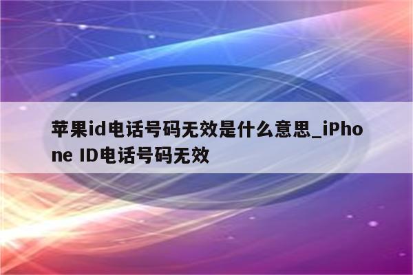<strong>苹果id</strong>电话号码无效是什么意思_iPhone ID电话号码无效