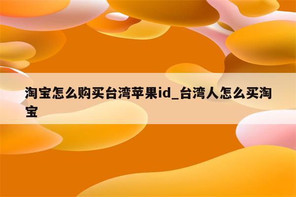 淘宝怎么购买台湾<strong>苹果id</strong>_台湾人怎么买淘宝