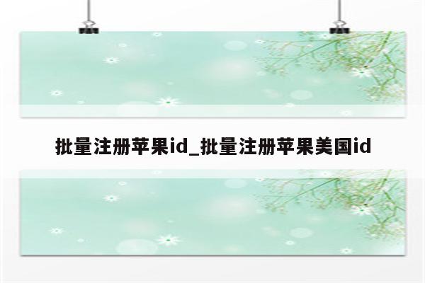 批量注册<strong>苹果id</strong>_批量注册苹果美国id