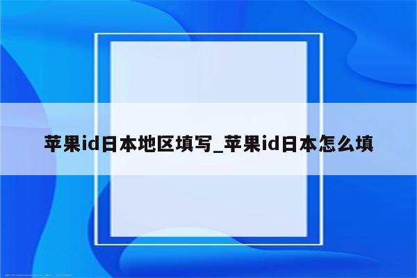 <strong>苹果id</strong>日本地区填写_<strong>苹果id</strong>日本怎么填