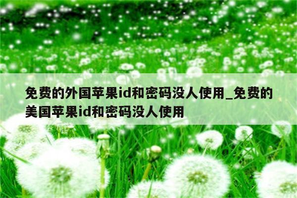 免费的外国<strong>苹果id</strong>和密码没人使用_免费的美国<strong>苹果id</strong>和密码没人使用