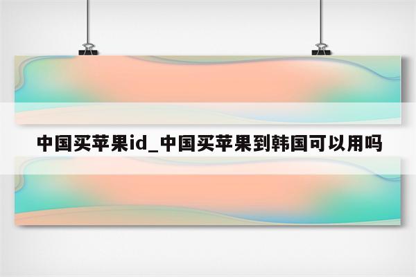 中国买<strong>苹果id</strong>_中国买苹果到韩国可以用吗