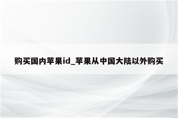 购买国内<strong>苹果id</strong>_苹果从中国大陆以外购买