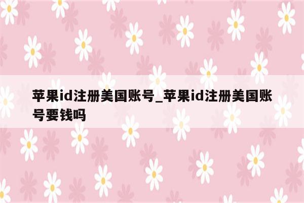 <strong>苹果id</strong>注册美国账号_<strong>苹果id</strong>注册美国账号要钱吗