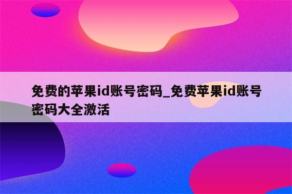 免费的<strong>苹果id</strong>账号密码_免费<strong>苹果id</strong>账号密码大全激活