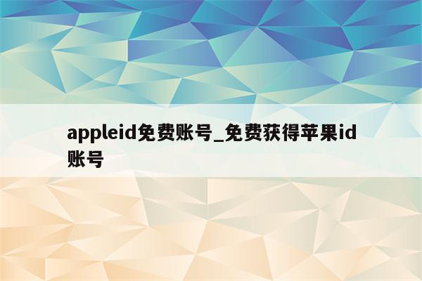 appleid免费账号_免费获得<strong>苹果id</strong>账号