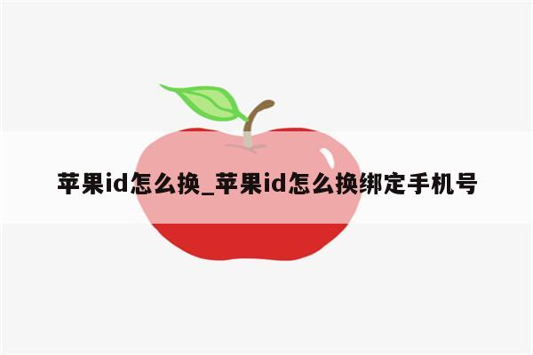 <strong>苹果id</strong>怎么换_<strong>苹果id</strong>怎么换绑定手机号