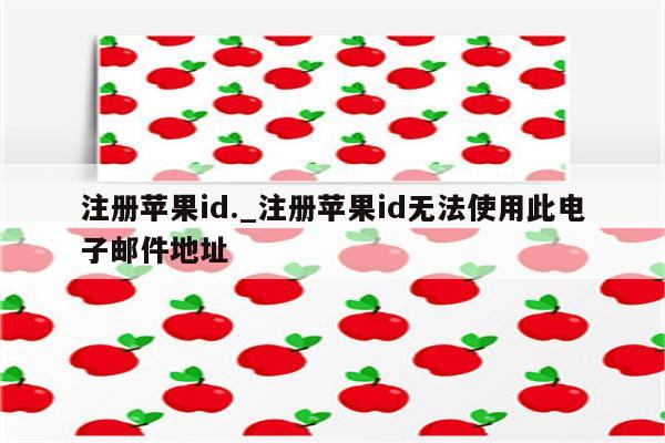 注册<strong>苹果id</strong>._注册<strong>苹果id</strong>无法使用此电子邮件地址