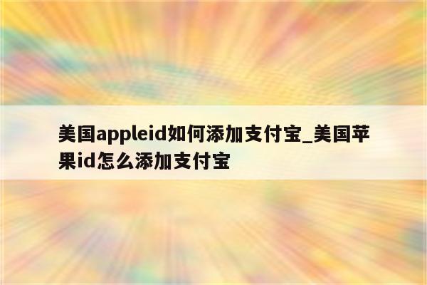 美国appleid如何添加支付宝_美国<strong>苹果id</strong>怎么添加支付宝