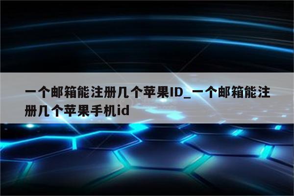 一个邮箱能注册几个<strong>苹果id</strong>_一个邮箱能注册几个苹果手机id