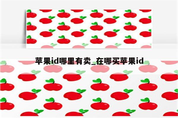 <strong>苹果id</strong>哪里有卖_在哪买<strong>苹果id</strong>
