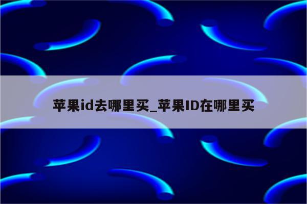 <strong>苹果id</strong>去哪里买_<strong>苹果id</strong>在哪里买