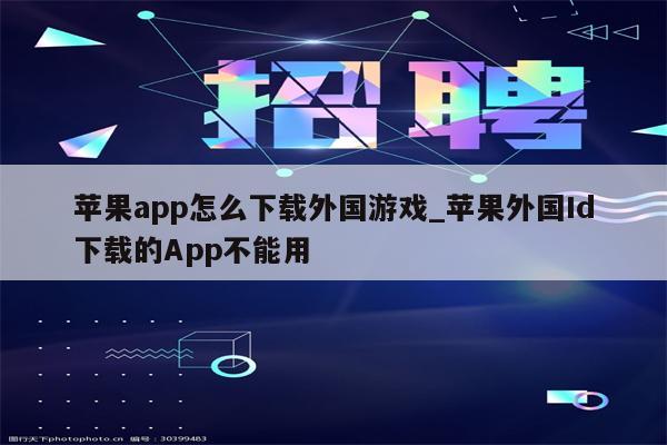 <strong>苹果app</strong>怎么下载外国游戏_苹果外国Id下载的App不能用