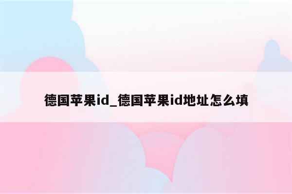 德国<strong>苹果id</strong>_德国<strong>苹果id</strong>地址怎么填