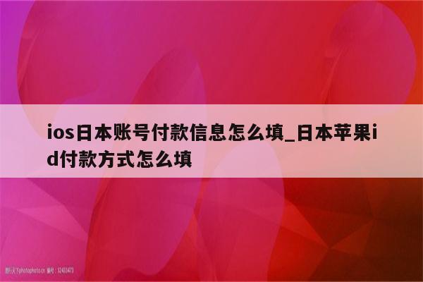 ios日本账号付款信息怎么填_日本<strong>苹果id</strong>付款方式怎么填