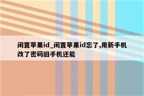 闲置<strong>苹果id</strong>_闲置<strong>苹果id</strong>忘了,用新手机改了密码旧手机还能
