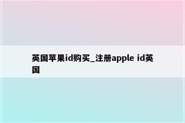 英国<strong>苹果id</strong>购买_注册apple id英国