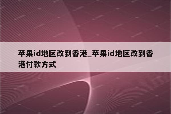 <strong>苹果id</strong>地区改到香港_<strong>苹果id</strong>地区改到香港付款方式