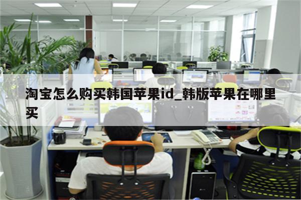 淘宝怎么购买韩国<strong>苹果id</strong>_韩版苹果在哪里买
