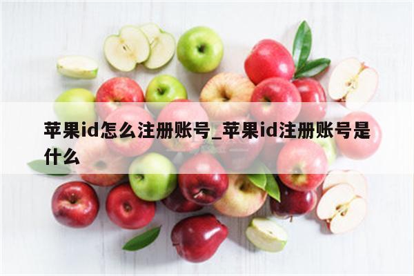 <strong>苹果id</strong>怎么注册账号_<strong>苹果id</strong>注册账号是什么