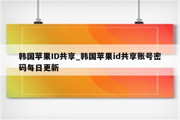 韩国<strong>苹果id</strong>共享_韩国<strong>苹果id</strong>共享账号密码每日更新
