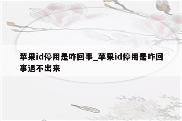 <strong>苹果id</strong>停用是咋回事_<strong>苹果id</strong>停用是咋回事退不出来