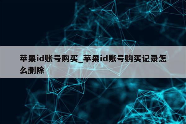 <strong>苹果id</strong>账号购买_<strong>苹果id</strong>账号购买记录怎么删除