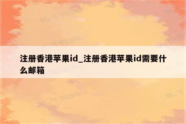 注册香港<strong>苹果id</strong>_注册香港<strong>苹果id</strong>需要什么邮箱