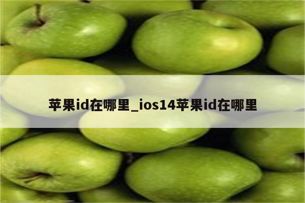 <strong>苹果id</strong>在哪里_ios14<strong>苹果id</strong>在哪里