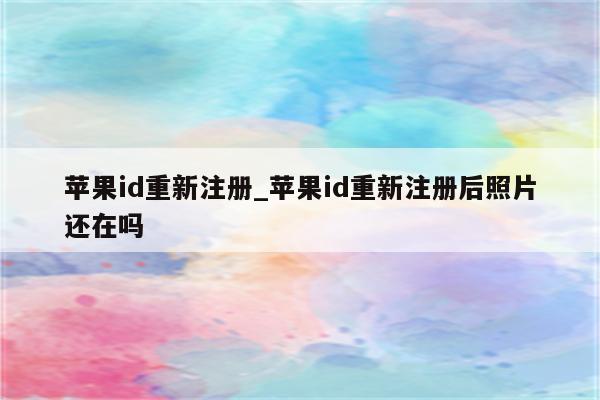 <strong>苹果id</strong>重新注册_<strong>苹果id</strong>重新注册后照片还在吗